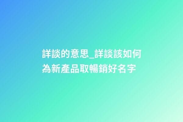 詳談的意思_詳談該如何為新產品取暢銷好名字-第1張-公司起名-玄機派