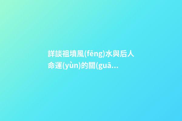 詳談祖墳風(fēng)水與后人命運(yùn)的關(guān)系