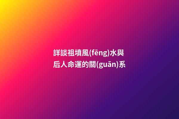 詳談祖墳風(fēng)水與后人命運的關(guān)系