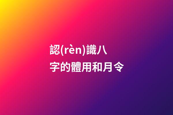 認(rèn)識八字的體用和月令