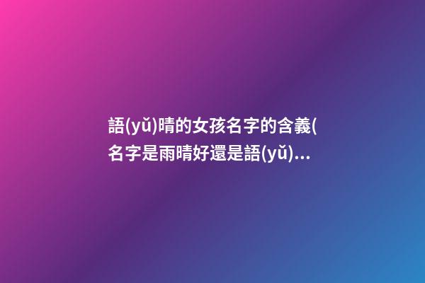 語(yǔ)晴的女孩名字的含義(名字是雨晴好還是語(yǔ)晴好)