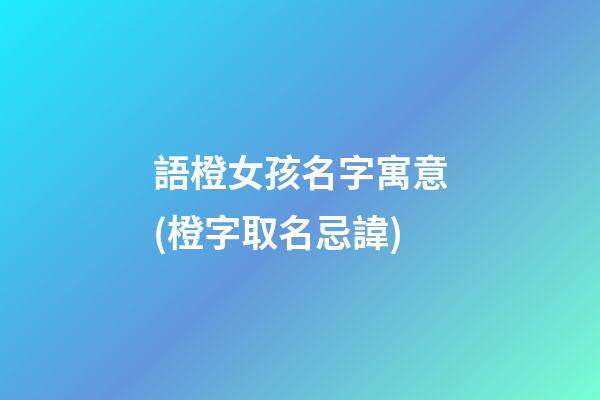語橙女孩名字寓意(橙字取名忌諱)