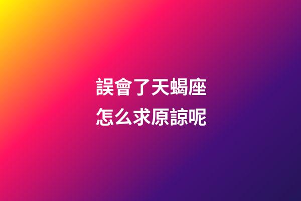 誤會了天蝎座怎么求原諒呢-第1張-星座運勢-玄機派