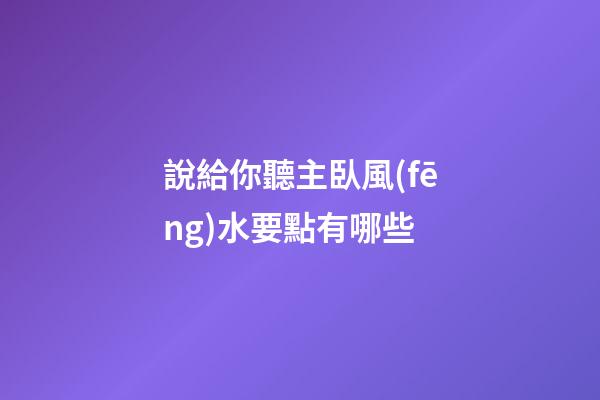 說給你聽主臥風(fēng)水要點有哪些