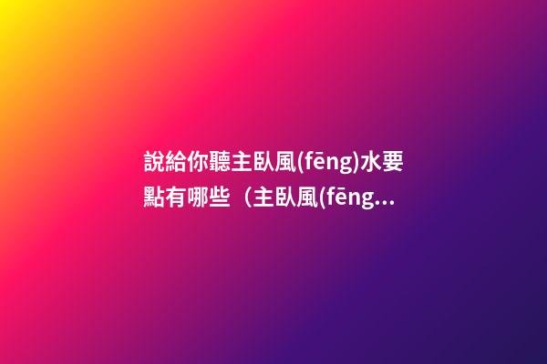 說給你聽主臥風(fēng)水要點有哪些（主臥風(fēng)水講究）