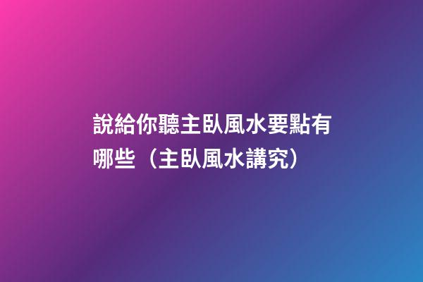 說給你聽主臥風水要點有哪些（主臥風水講究）