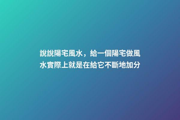 說說陽宅風水，給一個陽宅做風水實際上就是在給它不斷地加分