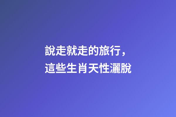 說走就走的旅行，這些生肖天性灑脫