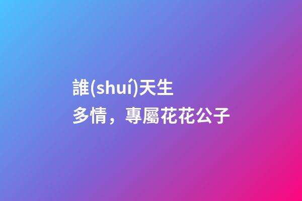 誰(shuí)天生多情，專屬花花公子