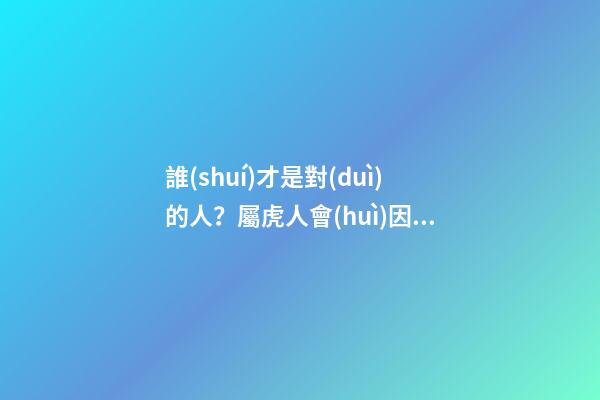 誰(shuí)才是對(duì)的人？屬虎人會(huì)因何遇不到？