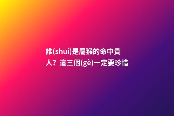 誰(shuí)是屬猴的命中貴人？這三個(gè)一定要珍惜