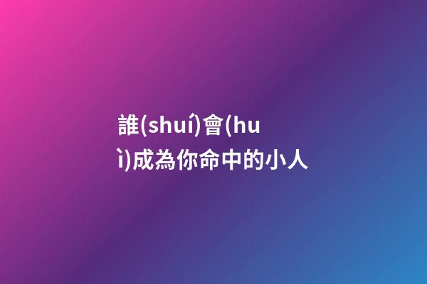 誰(shuí)會(huì)成為你命中的小人
