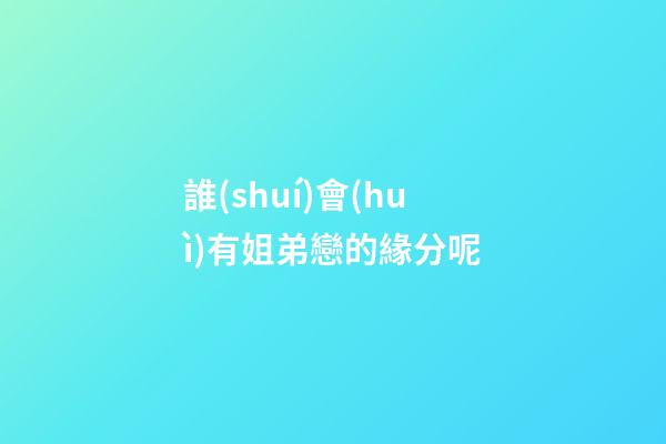 誰(shuí)會(huì)有姐弟戀的緣分呢