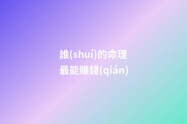 誰(shuí)的命理最能賺錢(qián)