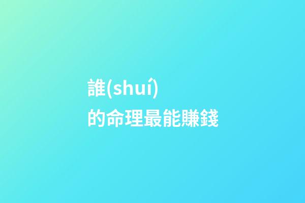 誰(shuí)的命理最能賺錢