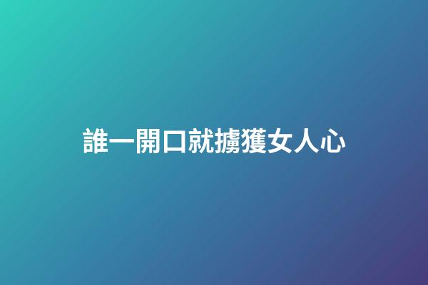 誰一開口就擄獲女人心