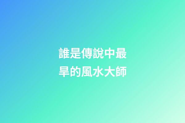 誰是傳說中最旱的風水大師?