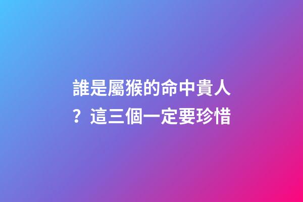 誰是屬猴的命中貴人？這三個一定要珍惜