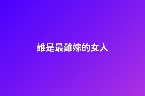 誰是最難嫁的女人