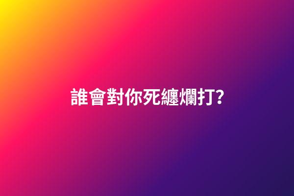 誰會對你死纏爛打？