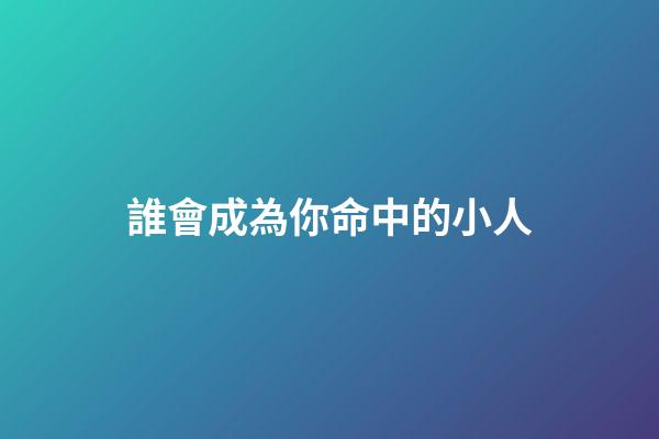 誰會成為你命中的小人