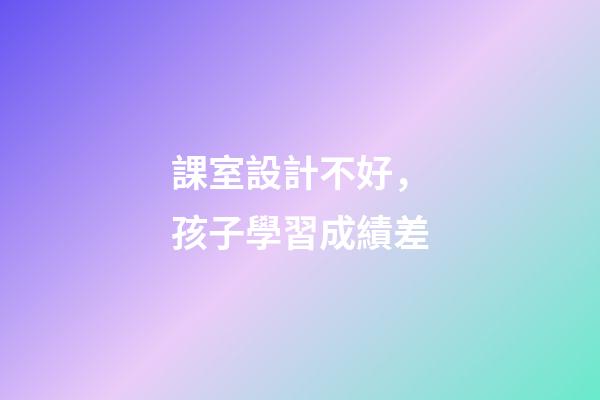 課室設計不好，孩子學習成績差