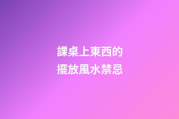 課桌上東西的擺放風水禁忌