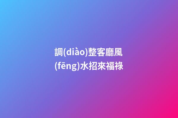 調(diào)整客廳風(fēng)水招來福祿