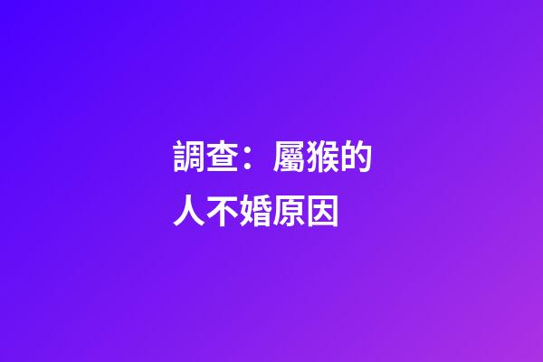 調查：屬猴的人不婚原因