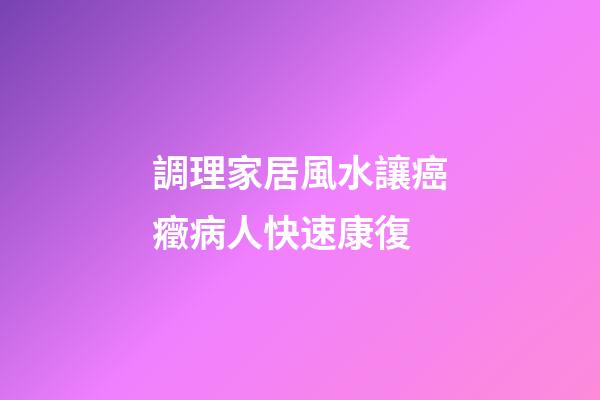 調理家居風水讓癌癥病人快速康復