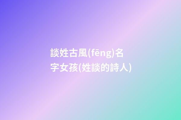 談姓古風(fēng)名字女孩(姓談的詩人)