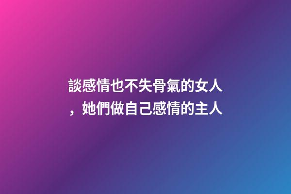 談感情也不失骨氣的女人，她們做自己感情的主人