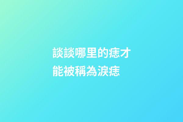 談談哪里的痣才能被稱為淚痣