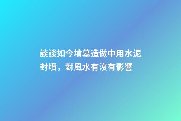談談如今墳墓造做中用水泥封墳，對風水有沒有影響