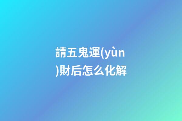 請五鬼運(yùn)財后怎么化解