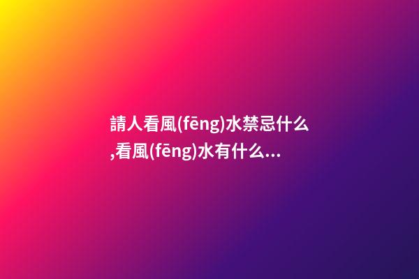 請人看風(fēng)水禁忌什么,看風(fēng)水有什么講究呢