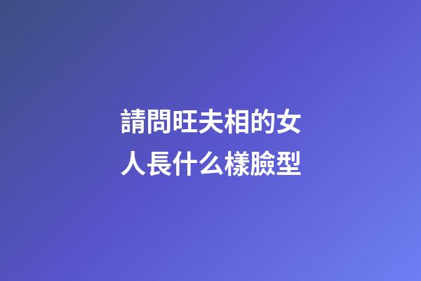 請問旺夫相的女人長什么樣臉型