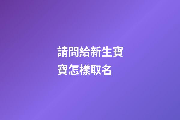請問給新生寶寶怎樣取名(請問給新生寶寶怎樣取名字最好)-第1張-寶寶起名-玄機派