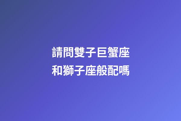 請問雙子巨蟹座和獅子座般配嗎-第1張-星座運勢-玄機(jī)派