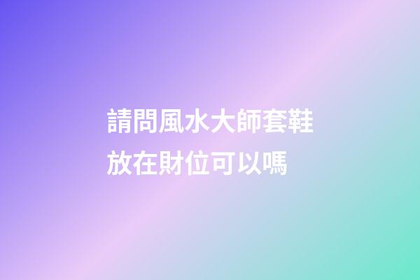 請問風水大師套鞋放在財位可以嗎