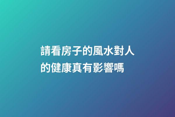請看房子的風水對人的健康真有影響嗎