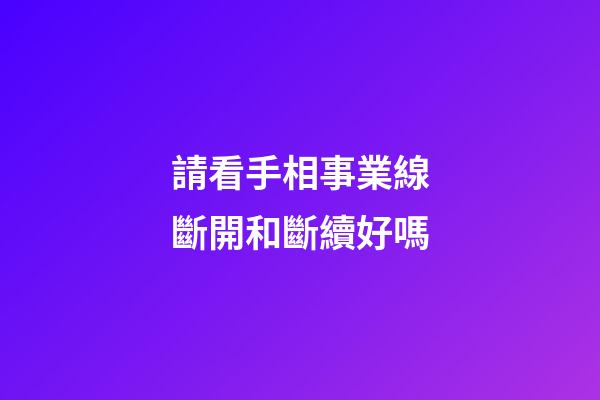 請看手相事業線斷開和斷續好嗎