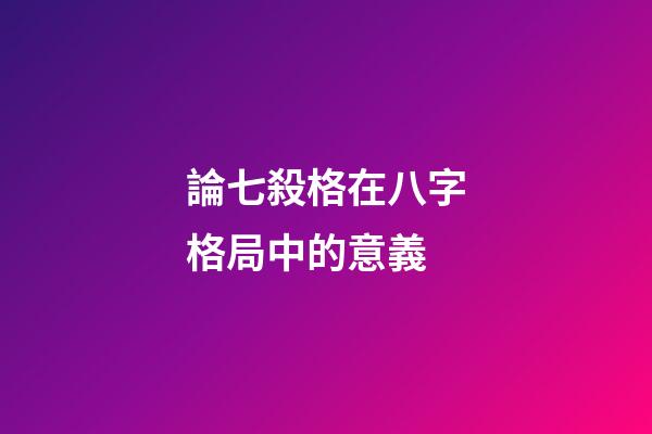 論七殺格在八字格局中的意義