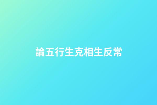 論五行生克相生反常