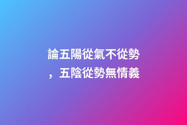 論五陽從氣不從勢，五陰從勢無情義