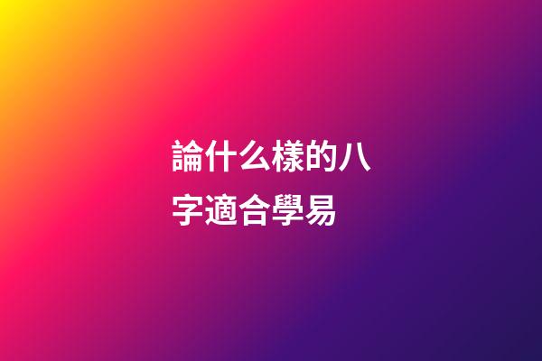 論什么樣的八字適合學易