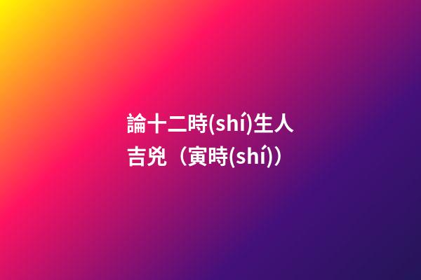 論十二時(shí)生人吉兇（寅時(shí)）