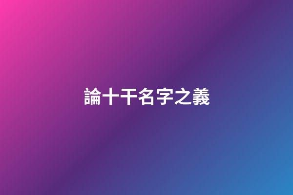 論十干名字之義