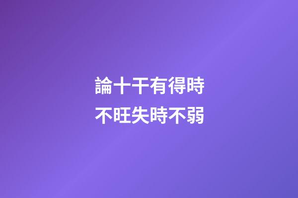 論十干有得時不旺失時不弱