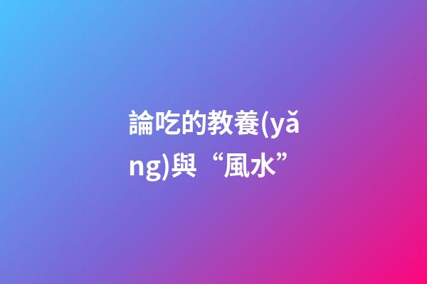 論吃的教養(yǎng)與“風水”